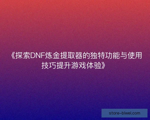 《探索DNF炼金提取器的独特功能与使用技巧提升游戏体验》