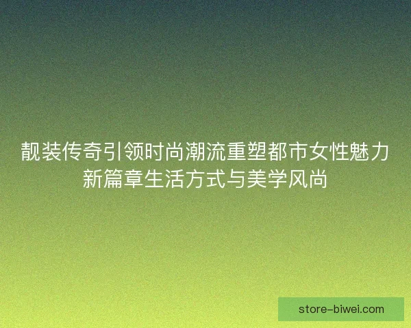 靓装传奇引领时尚潮流重塑都市女性魅力新篇章生活方式与美学风尚