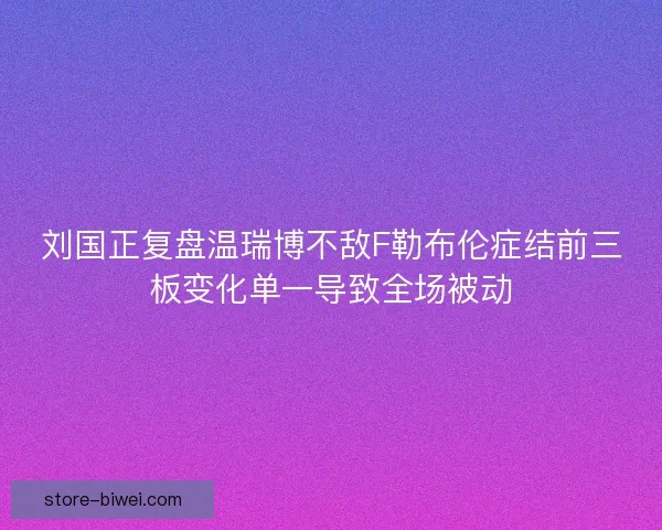 刘国正复盘温瑞博不敌F勒布伦症结前三板变化单一导致全场被动