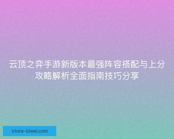 云顶之弈手游新版本最强阵容搭配与上分攻略解析全面指南技巧分享